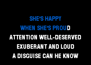 SHE'S HAPPY
WHEN SHE'S PROUD
ATTENTION WELL-DESERVED
EXUBERAHT AND LOUD
A DISGUISE CAN HE KNOW