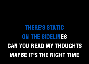 THERE'S STATIC
ON THE SIDELIHES
CAN YOU READ MY THOUGHTS
MAYBE IT'S THE RIGHT TIME