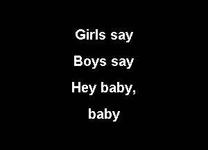 Girls say

Boys say

Hey baby,
baby