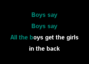 Boys say
Boys say

All the boys get the girls
in the back