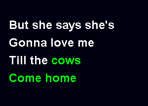But she says she's
Gonna love me

Till the cows
Comehome