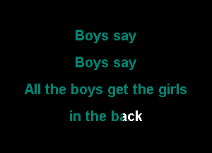 Boys say
Boys say

All the boys get the girls
in the back
