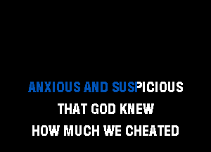 AHXIOUS AND SUSPICIOUS
THAT GOD KNEW
HOW MUCH WE CHEATED