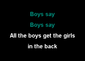 Boys say
Boys say

All the boys get the girls
in the back