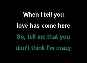 When I tell you
love has come here

So, tell me that you

don't think I'm crazy