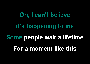 Oh, I can't believe

it's happening to me

Some people wait a lifetime

For a moment like this