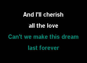 And I'll cherish

all the love

Can't we make this dream

last forever