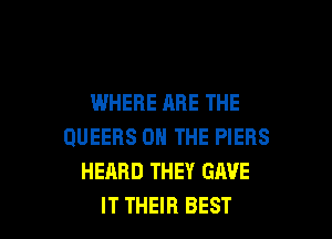 WHERE ARE THE

QUEEHS ON THE PIERS
HEARD THEY GAVE
IT THEIR BEST