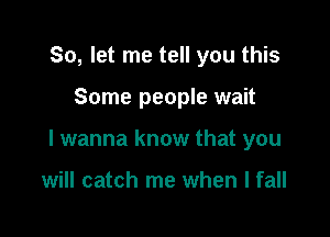 So, let me tell you this

Some people wait

I wanna know that you

will catch me when I fall