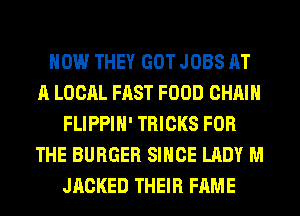HOW THEY GOT JOBS AT
A LOCAL FAST FOOD CHAIN
FLIPPIH' TRICKS FOR
THE BURGER SINCE LADY M
JACKED THEIR FAME