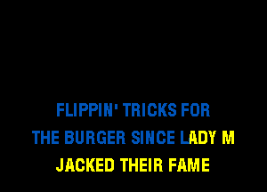 FLIPPIH' TRICKS FOR
THE BURGER SINCE LADY M
JACKED THEIR FAME