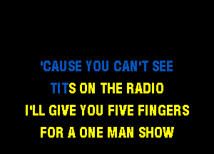 'GAU SE YOU CAN'T SEE
TITS ON THE RADIO
I'LL GIVE YOU FIVE FINGERS

FOR A ONE MAN SHOW l