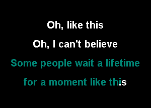 Oh, like this

Oh, I can't believe

Some people wait a lifetime

for a moment like this