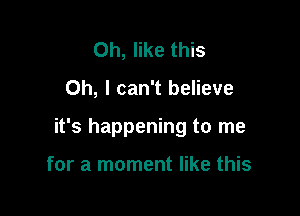 Oh, like this

Oh, I can't believe

it's happening to me

for a moment like this