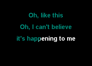 Oh, like this

Oh, I can't believe

it's happening to me