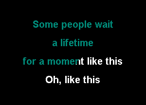 Some people wait

a lifetime
for a moment like this
Oh, like this