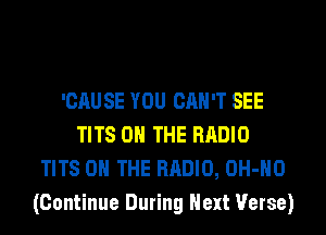 'CAU SE YOU CAN'T SEE
TITS ON THE RADIO
TITS ON THE RADIO, OH-HO
(Continue During Next Verse)