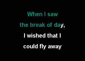 When I saw

the break of day,

I wished that I

could fly away