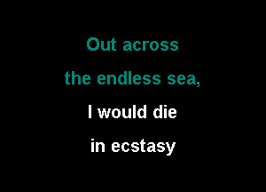 Out across
the endless sea,

I would die

in ecstasy