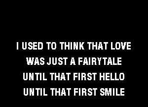 I USED TO THINK THAT LOVE
WAS JUST A FAIRYTALE
UHTIL THAT FIRST HELLO
UHTIL THAT FIRST SMILE