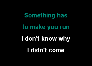 Something has

to make you run

I don't know why

I didn't come