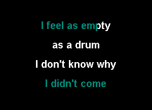 I feel as empty

as a drum

I don't know why

I didn't come