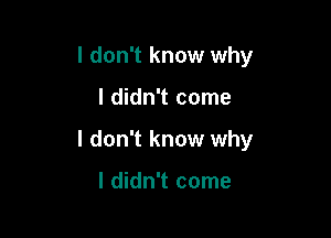 I don't know why

I didn't come
I don't know why

I didn't come