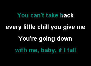 You can't take back
every little chill you give me

You're going down

with me, baby, if I fall