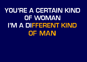 YOU'RE A CERTAIN KIND
OF WOMAN
I'M A DIFFERENT KIND

OF MAN