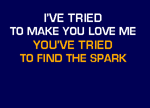 IVE TRIED
TO MAKE YOU LOVE ME

YOU'VE TRIED
TO FIND THE SPARK