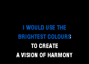 I WOULD USE THE

BRIGHTEST COLOURS
TO CREATE
A VISION 0F HARMONY