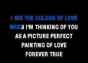 I SEE THE COLOUR OF LOVE
WHEN I'M THINKING OF YOU
AS A PICTURE PERFECT
PAINTING OF LOVE
FOREVER TRUE