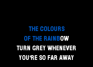 THE COLOURS

OF THE RRINBOW
TURN GREY WHENEVER
YOU'RE SO FAR AWAY