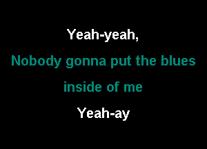 Yeah-yeah,

Nobody gonna put the blues

inside of me

Yeah-ay