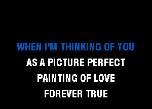 WHEN I'M THINKING OF YOU
AS A PICTURE PERFECT
PAINTING OF LOVE
FOREVER TRUE