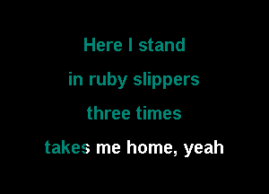 Here I stand
in ruby slippers

three times

takes me home, yeah