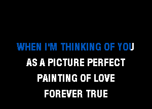 WHEN I'M THINKING OF YOU
AS A PICTURE PERFECT
PAINTING OF LOVE
FOREVER TRUE