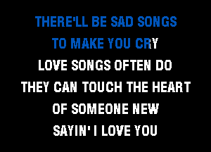 THERE'LL BE SAD SONGS
TO MAKE YOU CRY
LOVE SONGS OFTEN DO
THEY CAN TOUCH THE HEART
OF SOMEONE HEW
SAYIH' I LOVE YOU