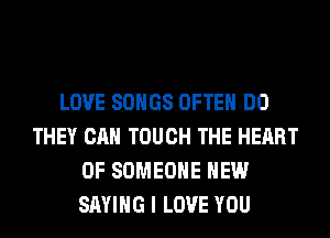 LOVE SONGS OFTEN DO
THEY CAN TOUCH THE HEART
OF SOMEONE HEW
SAYING I LOVE YOU