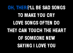 0H, THERE'LL BE SAD SONGS
TO MAKE YOU CRY
LOVE SONGS OFTEN DO
THEY CAN TOUCH THE HEART
OF SOMEONE HEW
SAYING I LOVE YOU