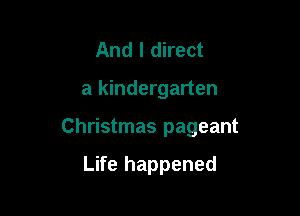 And I direct

a kindergarten

Christmas pageant

Life happened