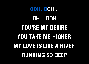 OOH, OOH...
0H... 00H
YOU'RE MY DESIRE
YOU TAKE ME HIGHER
MY LOVE IS LIKE A RIVER
RUNNING SO DEEP