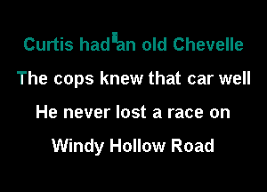 Curtis had'ian old Chevelle

The cops knew that car well
He never lost a race on

Windy Hollow Road