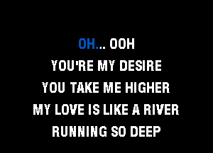0H... 00H
YOU'RE MY DESIRE
YOU TAKE ME HIGHER
MY LOVE IS LIKE A RIVER
HUHHIHG SO DEEP