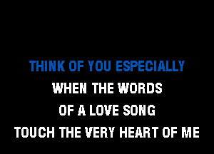 THINK OF YOU ESPECIALLY
WHEN THE WORDS
OF A LOVE SONG
TOUCH THE VERY HEART OF ME