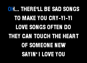 0H... THERE'LL BE SAD SONGS
TO MAKE YOU CRY-Yl-Yl
LOVE SONGS OFTEN DO
THEY CAN TOUCH THE HEART
OF SOMEONE HEW
SAYIH' I LOVE YOU