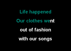 Life happened

Our clothes went
out of fashion

with our songs