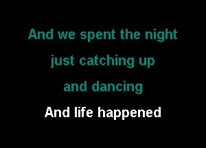 And we spent the night
just catching up

and dancing

And life happened