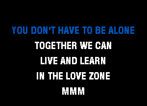 YOU DON'T HAVE TO BE ALONE
TOGETHER WE CAN
LIVE AND LEARN
IN THE LOVE ZONE
MMM