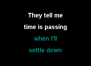 They tell me

time is passing

when I'll

settle down